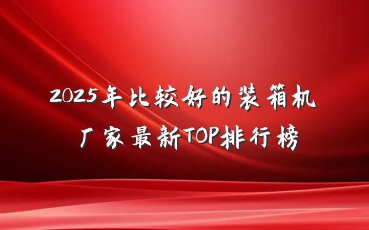 2025年比较好的装箱机厂家最新TOP排行榜