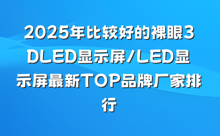 2025年比较好的裸眼3DLED显示屏/LED显示屏最新TOP品牌厂家排行
