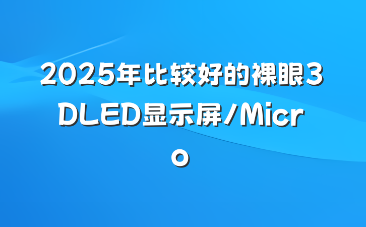 2025年比较好的裸眼3DLED显示屏/Micro