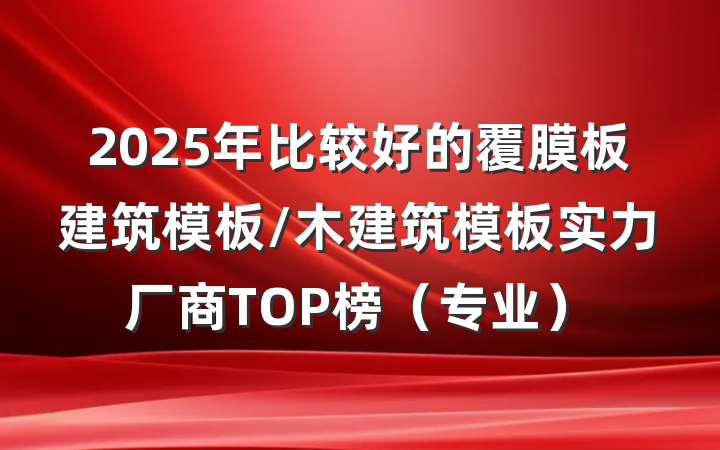 2025年比较好的覆膜板建筑模板/木建筑模板实力厂商TOP榜(专业)