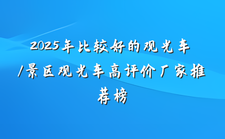 2025年比较好的观光车/景区观光车高评价厂家推荐榜