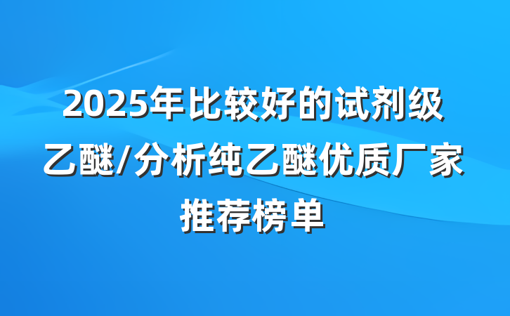 2025年比较好的试剂级乙醚/分析纯乙醚优质厂家推荐榜单