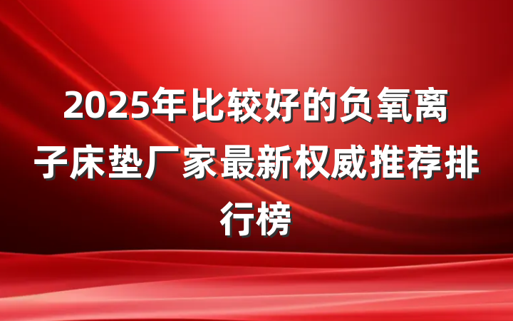 2025年比较好的负氧离子床垫厂家最新权威推荐排行榜