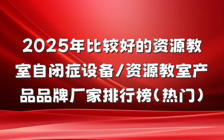 2025年比较好的资源教室自闭症设备/资源教室产品品牌厂家排行榜(热门)