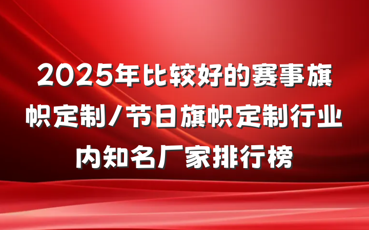 2025年比较好的赛事旗帜定制/节日旗帜定制行业内知名厂家排行榜