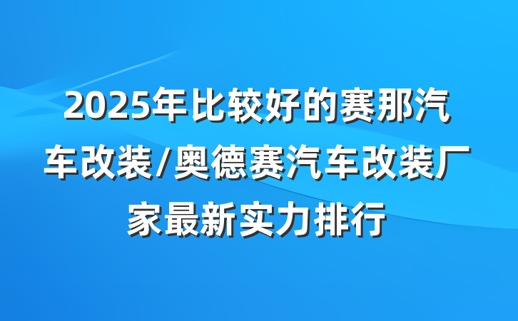 2025年比较好的赛那汽车改装/奥德赛汽车改装厂家最新实力排行