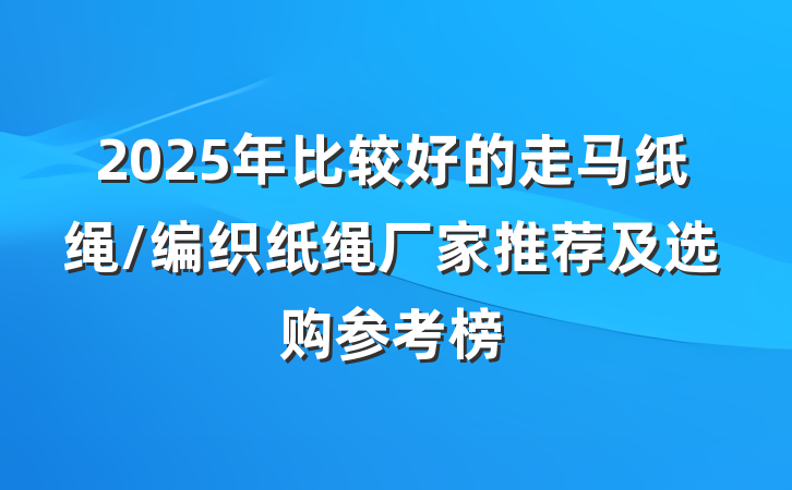 2025年比较好的走马纸绳/编织纸绳厂家推荐及选购参考榜