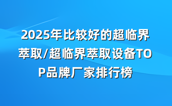 2025年比较好的超临界萃取/超临界萃取设备TOP品牌厂家排行榜