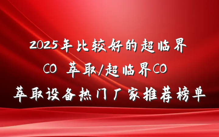 2025年比较好的超临界CO₂萃取/超临界CO₂萃取设备热门厂家推荐榜单