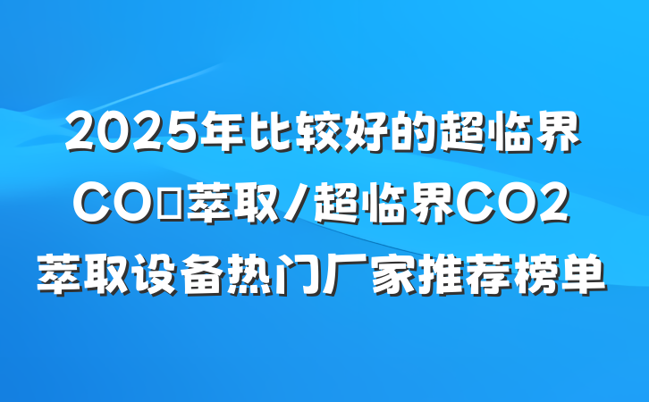 2025年比较好的超临界CO₂萃取/超临界CO2萃取设备热门厂家推荐榜单