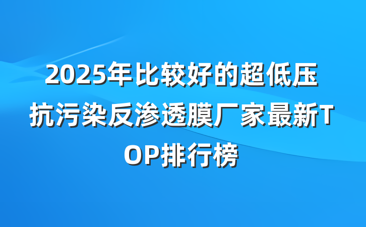 2025年比较好的超低压抗污染反渗透膜厂家最新TOP排行榜