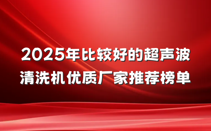 2025年比较好的超声波清洗机优质厂家推荐榜单
