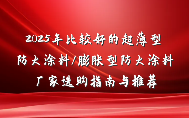 2025年比较好的超薄型防火涂料/膨胀型防火涂料厂家选购指南与推荐