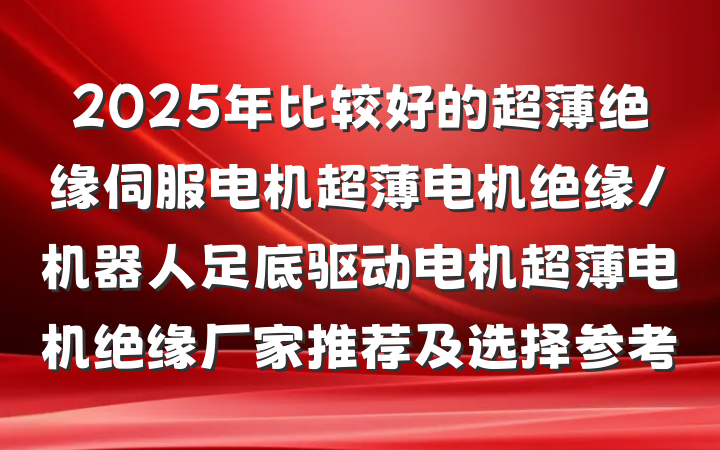 2025年比较好的超薄绝缘伺服电机超薄电机绝缘/机器人足底驱动电机超薄电机绝缘厂家推荐及选择参考