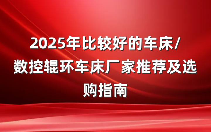 2025年比较好的车床/数控辊环车床厂家推荐及选购指南