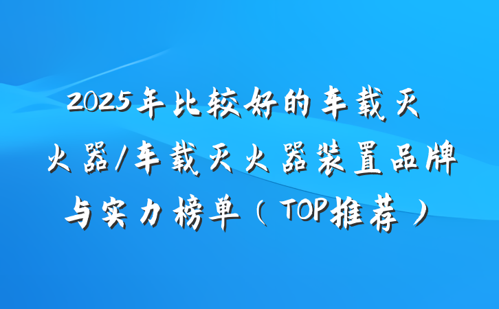 2025年比较好的车载灭火器/车载灭火器装置品牌与实力榜单（TOP推荐）