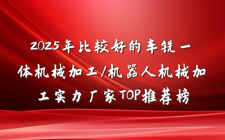 2025年比较好的车铣一体机械加工/机器人机械加工实力厂家TOP推荐榜