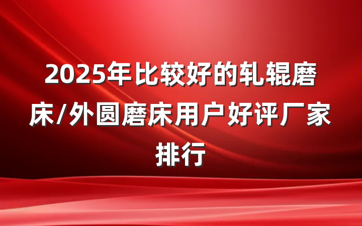 2025年比较好的轧辊磨床/外圆磨床用户好评厂家排行