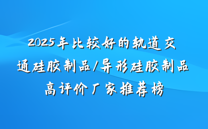 2025年比较好的轨道交通硅胶制品/异形硅胶制品高评价厂家推荐榜