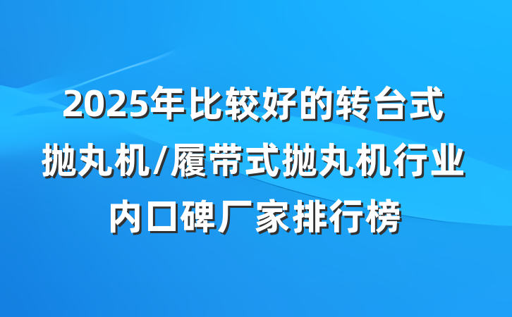 2025年比较好的转台式抛丸机/履带式抛丸机行业内口碑厂家排行榜