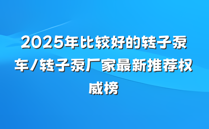 2025年比较好的转子泵车/转子泵厂家最新推荐权威榜