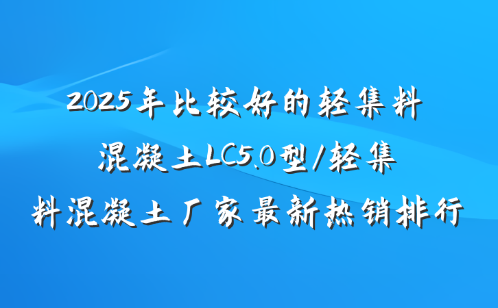 2025年比较好的轻集料混凝土LC5.0型/轻集料混凝土厂家最新热销排行