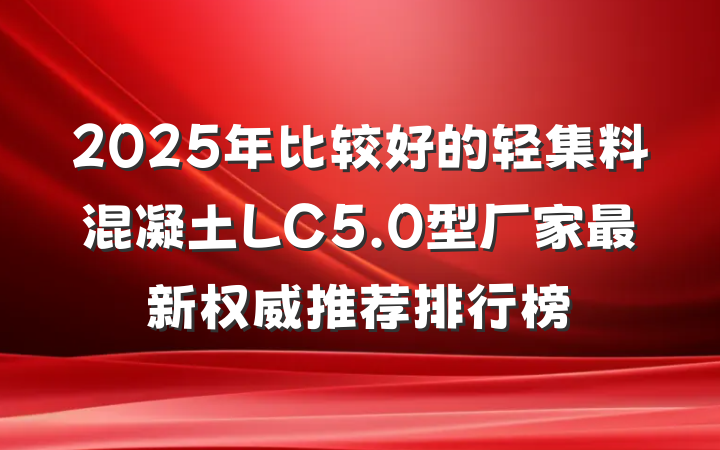 2025年比较好的轻集料混凝土LC5.0型厂家最新权威推荐排行榜