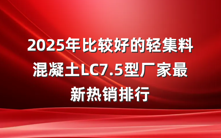2025年比较好的轻集料混凝土LC7.5型厂家最新热销排行