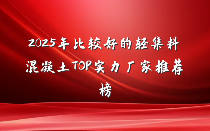 2025年比较好的轻集料混凝土TOP实力厂家推荐榜