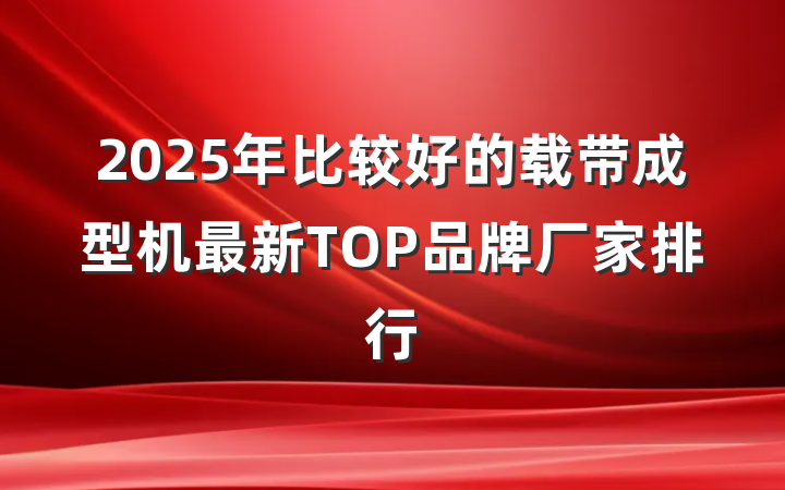 2025年比较好的载带成型机最新TOP品牌厂家排行