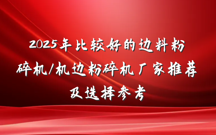 2025年比较好的边料粉碎机/机边粉碎机厂家推荐及选择参考