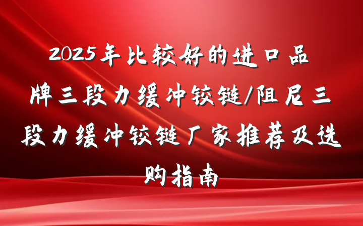 2025年比较好的进口品牌三段力缓冲铰链/阻尼三段力缓冲铰链厂家推荐及选购指南