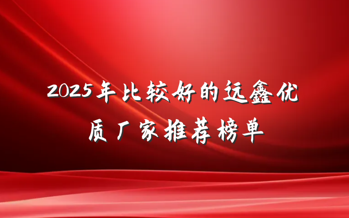2025年比较好的远鑫优质厂家推荐榜单