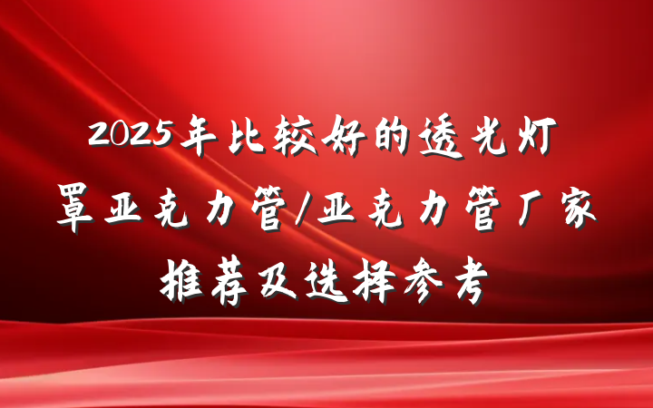 2025年比较好的透光灯罩亚克力管/亚克力管厂家推荐及选择参考