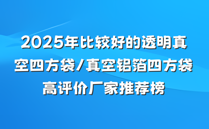 2025年比较好的透明真空四方袋/真空铝箔四方袋高评价厂家推荐榜