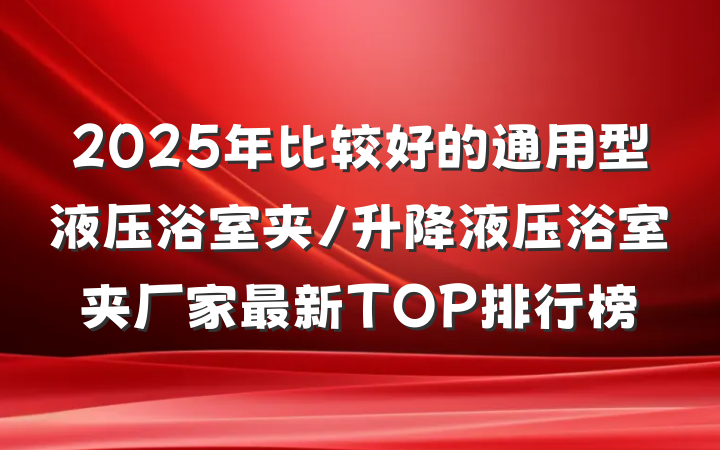 2025年比较好的通用型液压浴室夹/升降液压浴室夹厂家最新TOP排行榜