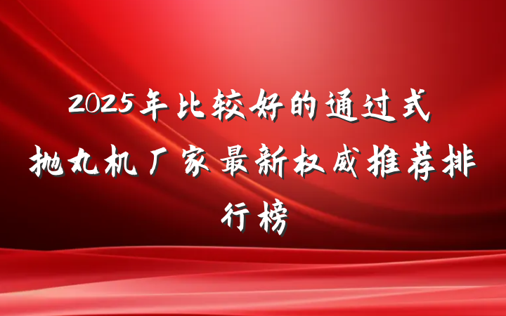 2025年比较好的通过式抛丸机厂家最新权威推荐排行榜