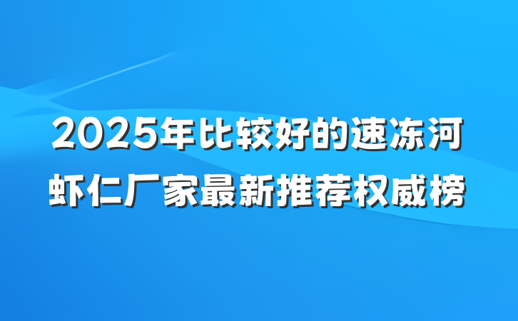 2025年比较好的速冻河虾仁厂家最新推荐权威榜