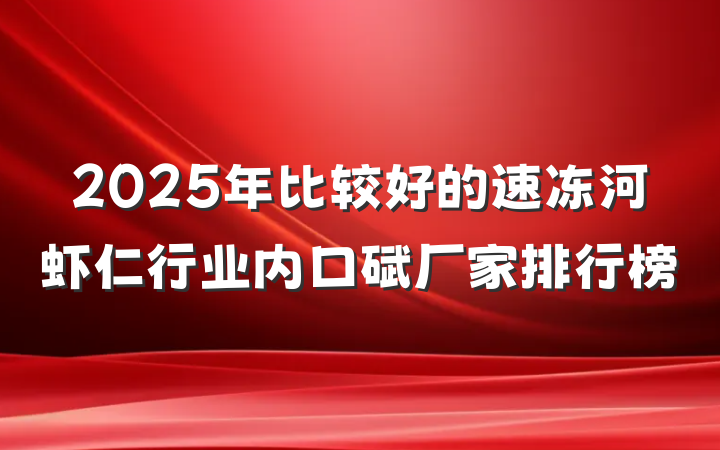2025年比较好的速冻河虾仁行业内口碑厂家排行榜