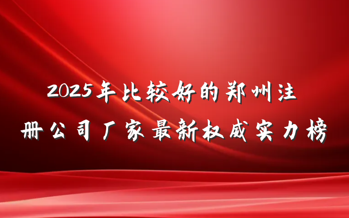 2025年比较好的郑州注册公司厂家最新权威实力榜