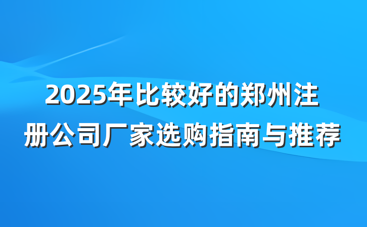 2025年比较好的郑州注册公司厂家选购指南与推荐