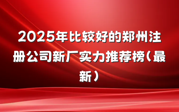 2025年比较好的郑州注册公司新厂实力推荐榜（最新）