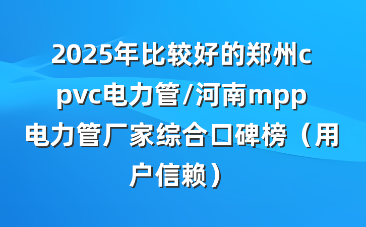 2025年比较好的郑州cpvc电力管/河南mpp电力管厂家综合口碑榜（用户信赖）