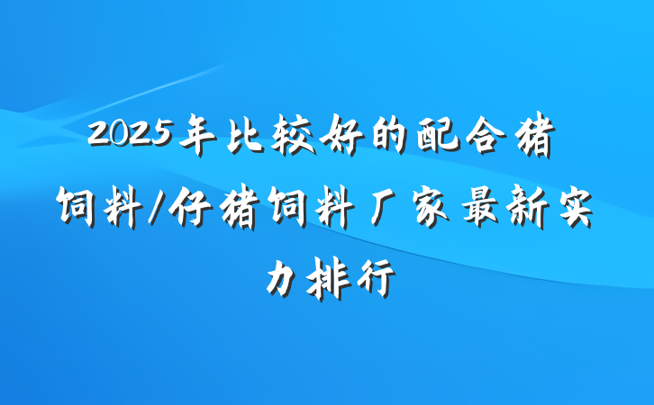 2025年比较好的配合猪饲料/仔猪饲料厂家最新实力排行
