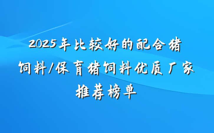 2025年比较好的配合猪饲料/保育猪饲料优质厂家推荐榜单
