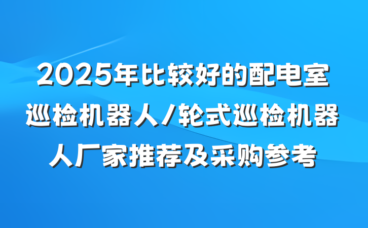 2025年比较好的配电室巡检机器人/轮式巡检机器人厂家推荐及采购参考