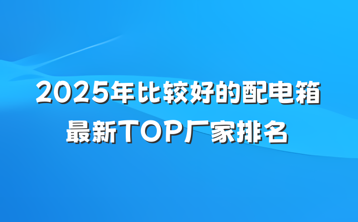 2025年比较好的配电箱最新TOP厂家排名