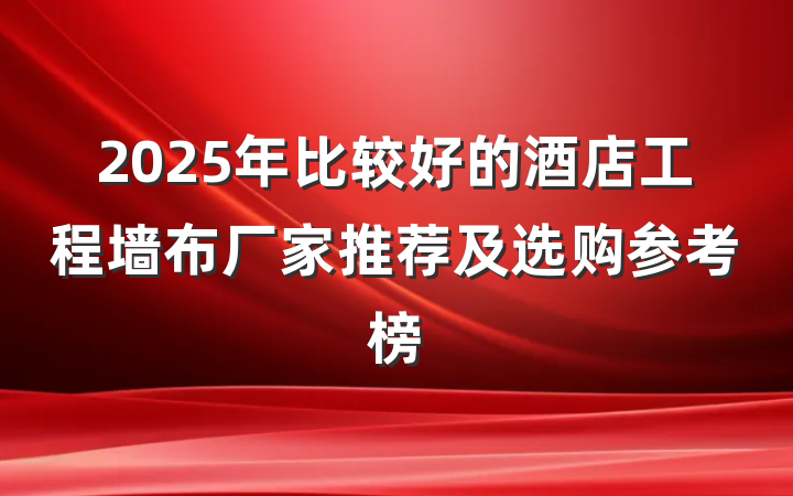 2025年比较好的酒店工程墙布厂家推荐及选购参考榜