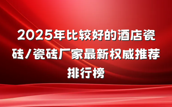 2025年比较好的酒店瓷砖/瓷砖厂家最新权威推荐排行榜