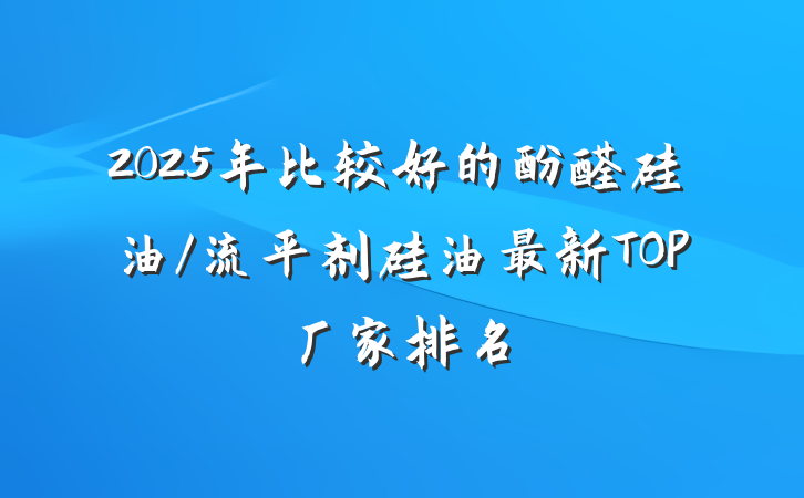 2025年比较好的酚醛硅油/流平剂硅油最新TOP厂家排名